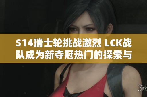 S14瑞士轮挑战激烈 LCK战队成为新夺冠热门的探索与分析