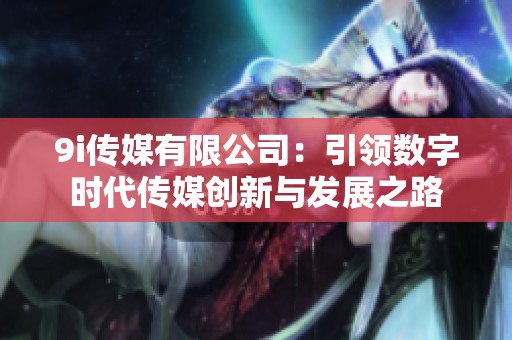 9i传媒有限公司：引领数字时代传媒创新与发展之路