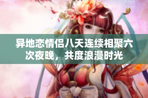 异地恋情侣八天连续相聚六次夜晚，共度浪漫时光