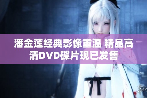 潘金莲经典影像重温 精品高清DVD碟片现已发售