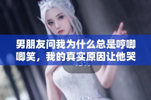男朋友问我为什么总是哼唧唧笑，我的真实原因让他哭笑不得