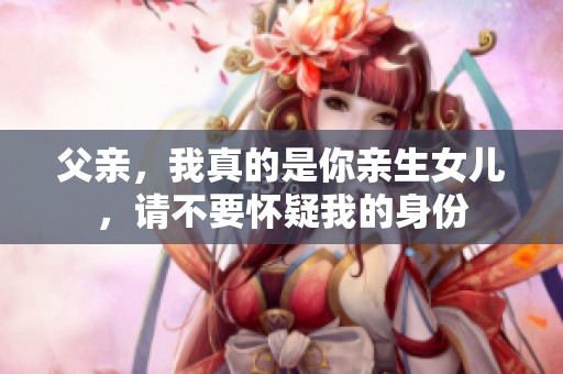 父亲，我真的是你亲生女儿，请不要怀疑我的身份