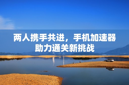 两人携手共进，手机加速器助力通关新挑战