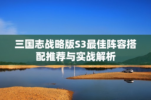 三国志战略版S3最佳阵容搭配推荐与实战解析