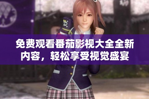 免费观看番茄影视大全全新内容，轻松享受视觉盛宴