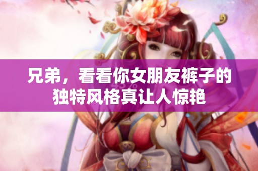 兄弟，看看你女朋友裤子的独特风格真让人惊艳
