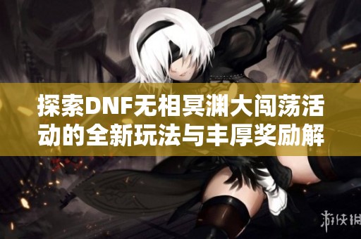 探索DNF无相冥渊大闯荡活动的全新玩法与丰厚奖励解析