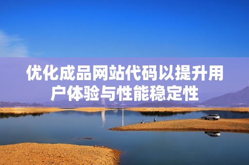 优化成品网站代码以提升用户体验与性能稳定性