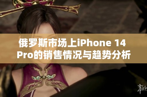 俄罗斯市场上iPhone 14 Pro的销售情况与趋势分析
