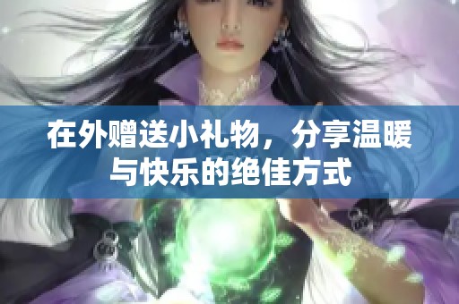 在外赠送小礼物，分享温暖与快乐的绝佳方式