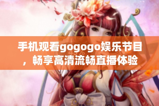 手机观看gogogo娱乐节目，畅享高清流畅直播体验