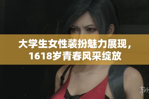 大学生女性装扮魅力展现，1618岁青春风采绽放