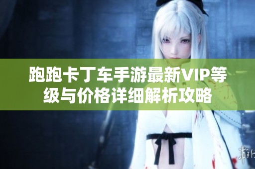 跑跑卡丁车手游最新VIP等级与价格详细解析攻略