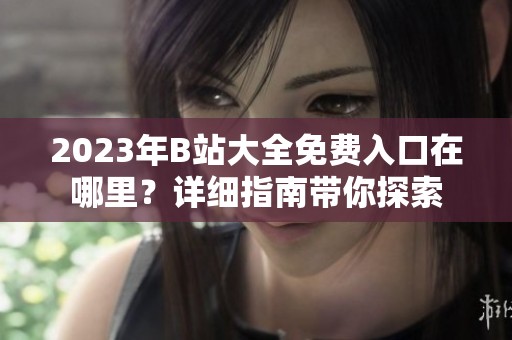2023年B站大全免费入口在哪里？详细指南带你探索