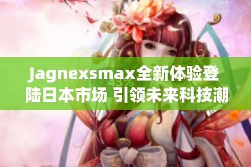 Jagnexsmax全新体验登陆日本市场 引领未来科技潮流
