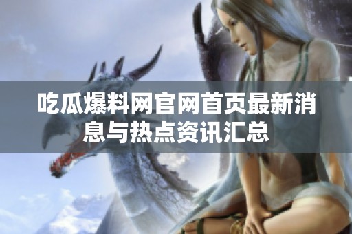 吃瓜爆料网官网首页最新消息与热点资讯汇总