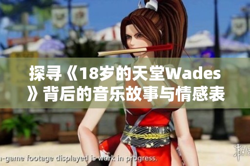 探寻《18岁的天堂Wades》背后的音乐故事与情感表达