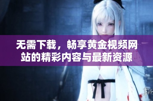 无需下载，畅享黄金视频网站的精彩内容与最新资源