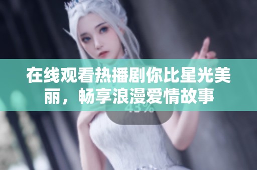 在线观看热播剧你比星光美丽，畅享浪漫爱情故事
