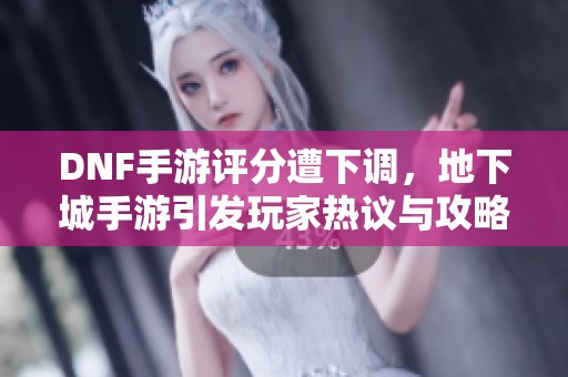 DNF手游评分遭下调，地下城手游引发玩家热议与攻略探讨