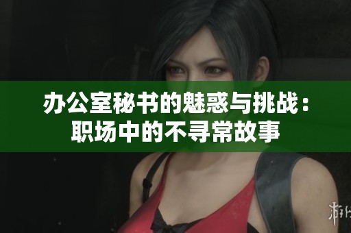 办公室秘书的魅惑与挑战：职场中的不寻常故事