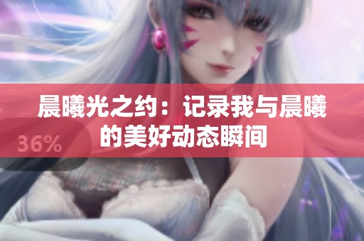 晨曦光之约：记录我与晨曦的美好动态瞬间