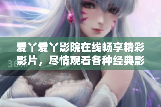 爱丫爱丫影院在线畅享精彩影片，尽情观看各种经典影视作品