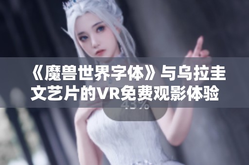 《魔兽世界字体》与乌拉圭文艺片的VR免费观影体验全攻略