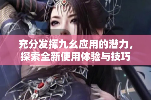 充分发挥九幺应用的潜力，探索全新使用体验与技巧