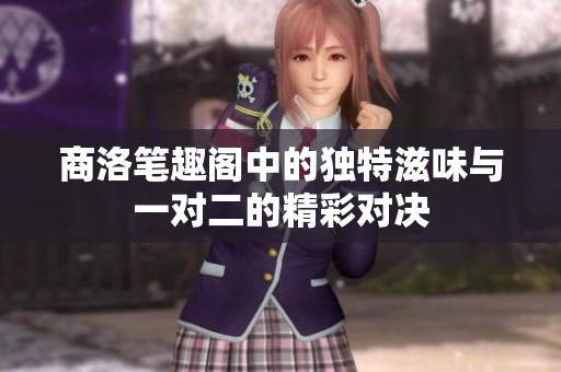 商洛笔趣阁中的独特滋味与一对二的精彩对决