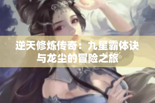 逆天修炼传奇：九星霸体诀与龙尘的冒险之旅