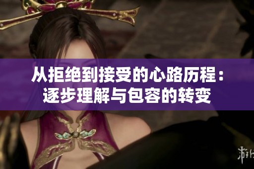 从拒绝到接受的心路历程：逐步理解与包容的转变