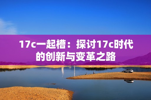 17c一起槽：探讨17c时代的创新与变革之路
