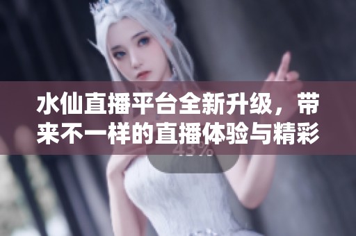 水仙直播平台全新升级，带来不一样的直播体验与精彩内容