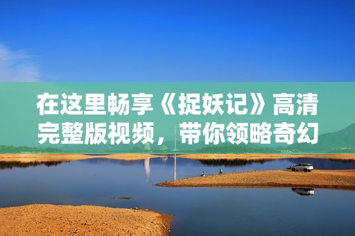 在这里畅享《捉妖记》高清完整版视频，带你领略奇幻冒险之旅