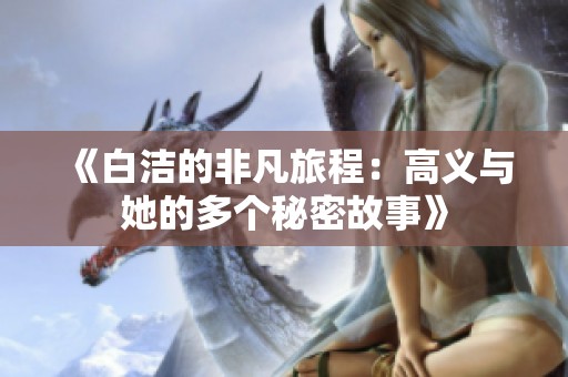 《白洁的非凡旅程：高义与她的多个秘密故事》