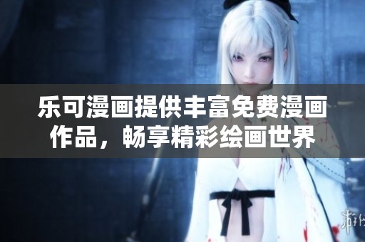 乐可漫画提供丰富免费漫画作品，畅享精彩绘画世界