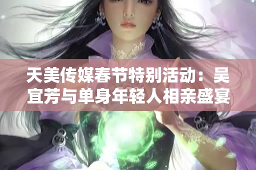 天美传媒春节特别活动：吴宜芳与单身年轻人相亲盛宴