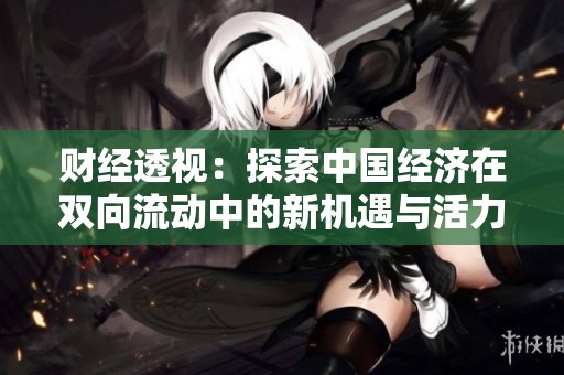 财经透视：探索中国经济在双向流动中的新机遇与活力