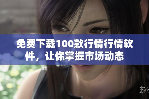 免费下载100款行情行情软件，让你掌握市场动态