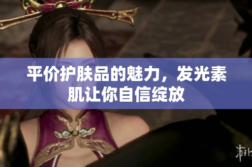 平价护肤品的魅力，发光素肌让你自信绽放