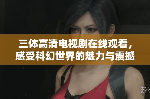 三体高清电视剧在线观看，感受科幻世界的魅力与震撼