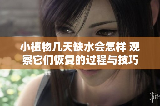 小植物几天缺水会怎样 观察它们恢复的过程与技巧
