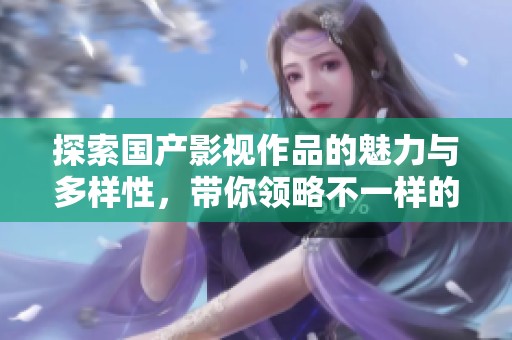 探索国产影视作品的魅力与多样性，带你领略不一样的视听体验