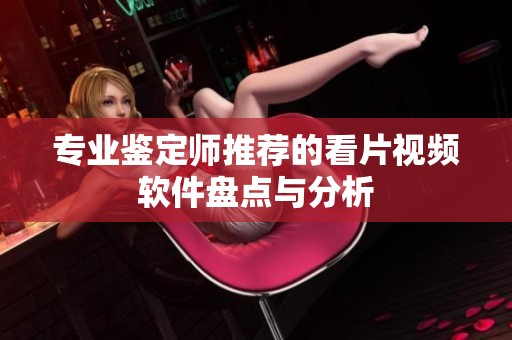 专业鉴定师推荐的看片视频软件盘点与分析