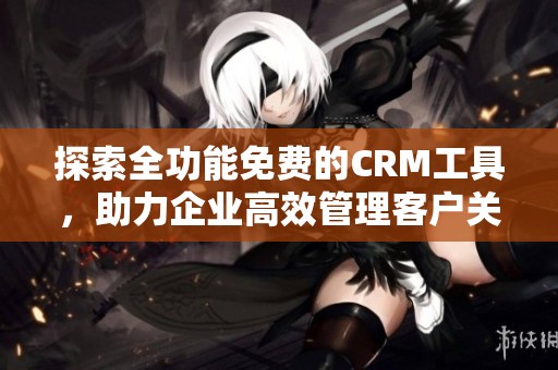 探索全功能免费的CRM工具，助力企业高效管理客户关系