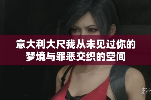 意大利大尺我从未见过你的梦境与罪恶交织的空间