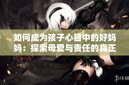 如何成为孩子心目中的好妈妈：探索母爱与责任的真正意义