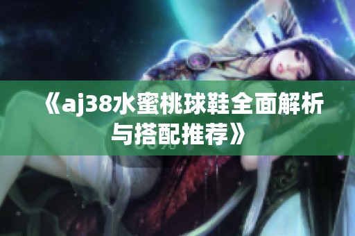 《aj38水蜜桃球鞋全面解析与搭配推荐》