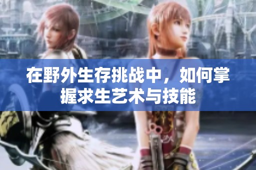 在野外生存挑战中，如何掌握求生艺术与技能
